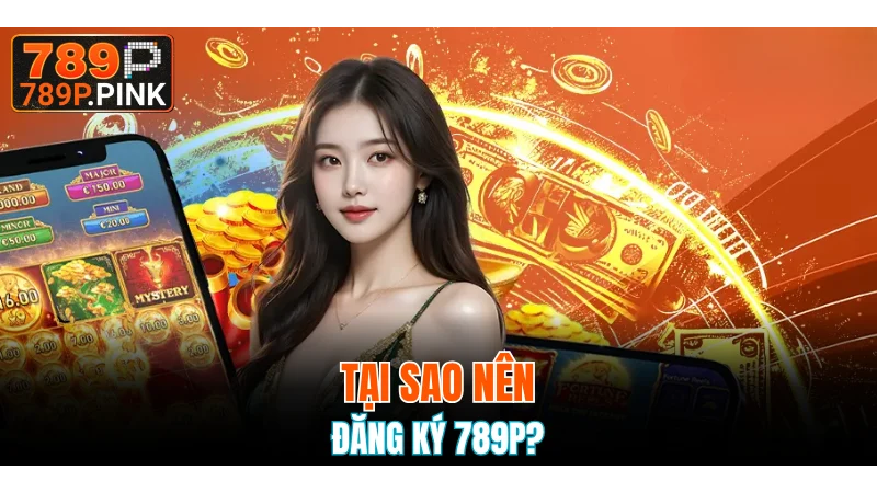 Điểm qua một vài lý do nên đăng ký 789P