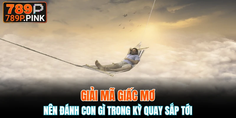 Giải mã giấc mơ nên đánh con gì trong kỳ quay sắp tới