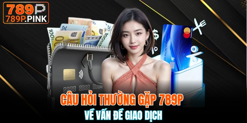Vấn đề giao dịch thường thấy các câu hỏi thường gặp 789P nào?